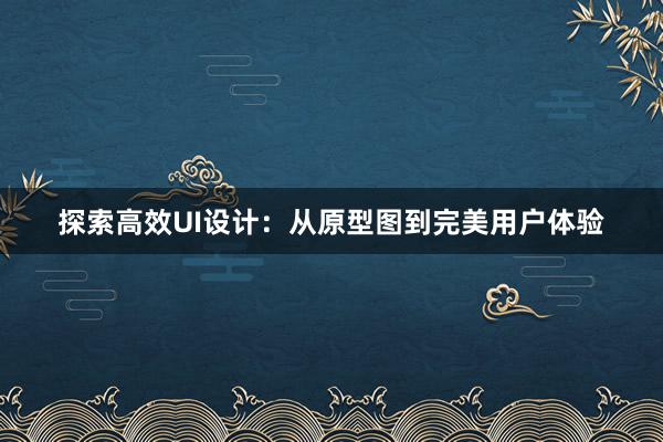 探索高效UI设计：从原型图到完美用户体验