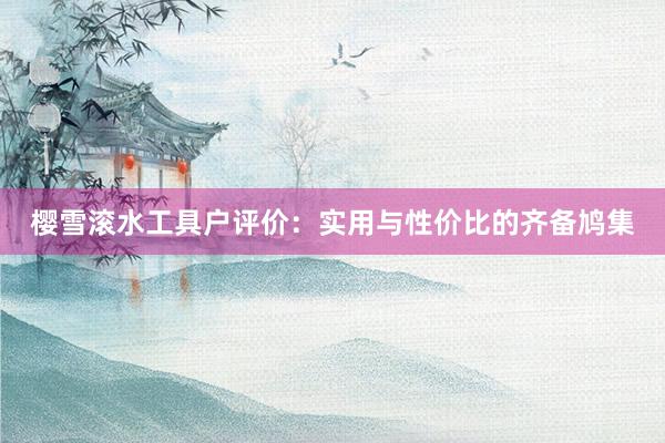 樱雪滚水工具户评价：实用与性价比的齐备鸠集